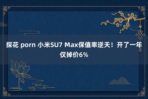探花 porn 小米SU7 Max保值率逆天！开了一年仅掉价6%